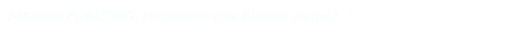 Allannah FURLONG, Histoire de cas: histoire de qui?