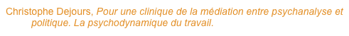 Christophe Dejours, Pour une clinique de la médiation entre psychanalyse et politique. La psychodynamique du travail.

