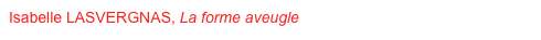 Isabelle LASVERGNAS, La forme aveugle